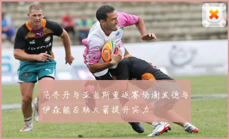 范乔丹与亚当斯重返赛场谢泼德与伊森能否助火箭提升实力