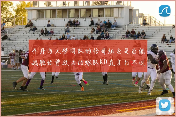 乔丹与大梦同队的传奇组合是否能战胜你曾效力的球队KD直言打不过实在太疯狂
