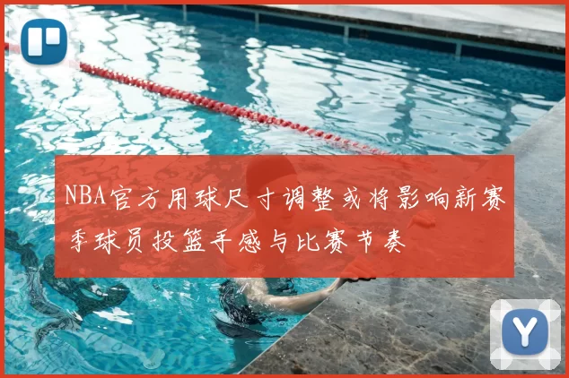 NBA官方用球尺寸调整或将影响新赛季球员投篮手感与比赛节奏