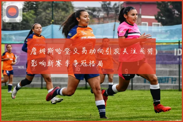 詹姆斯哈登交易动向引发关注或将影响新赛季争冠格局