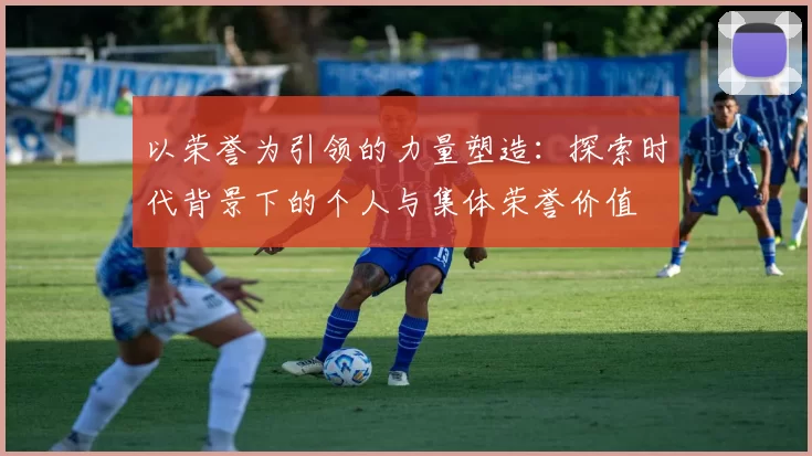 以荣誉为引领的力量塑造：探索时代背景下的个人与集体荣誉价值