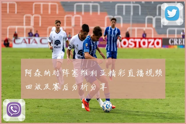 阿森纳对阵塞维利亚精彩直播视频回放及赛后分析分享