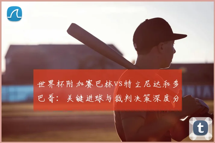世界杯附加赛巴林vs特立尼达和多巴哥：关键进球与裁判决策深度分析