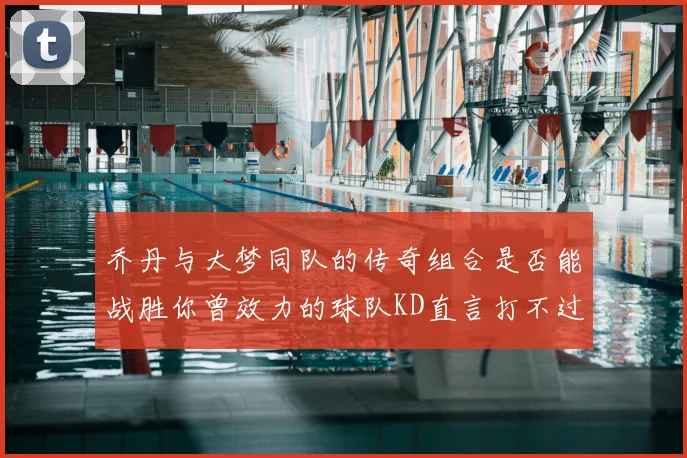 乔丹与大梦同队的传奇组合是否能战胜你曾效力的球队KD直言打不过实在太疯狂