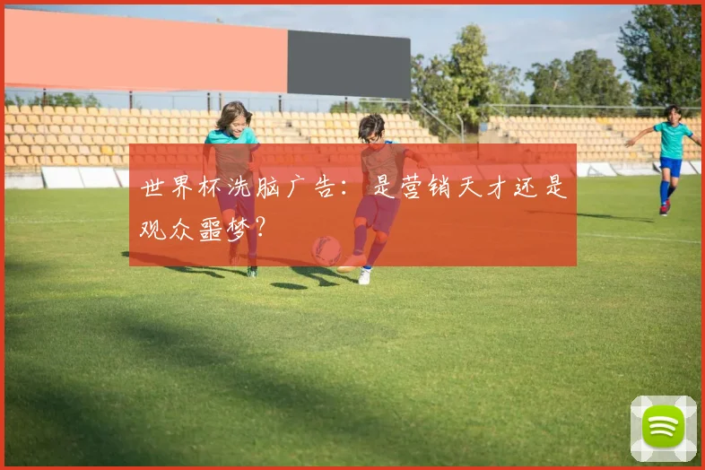世界杯洗脑广告:是营销天才还是观众噩梦?