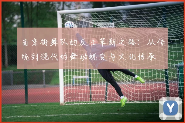 南京街舞队的反击革新之路：从传统到现代的舞动蜕变与文化传承