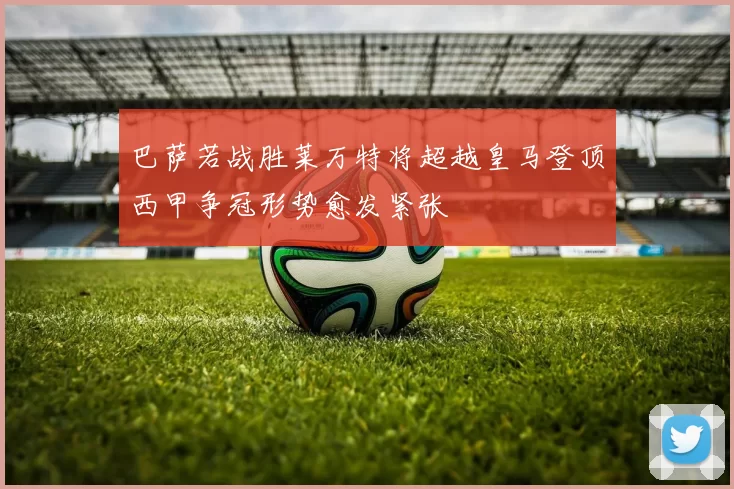 巴萨若战胜莱万特将超越皇马登顶西甲争冠形势愈发紧张