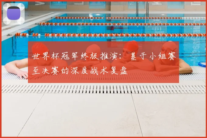 世界杯冠军终极推演：基于小组赛至决赛的深度战术复盘