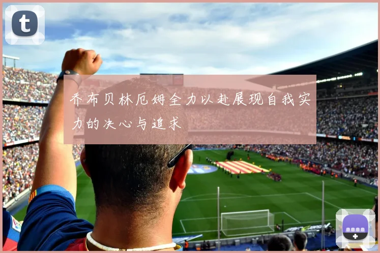乔布贝林厄姆全力以赴展现自我实力的决心与追求