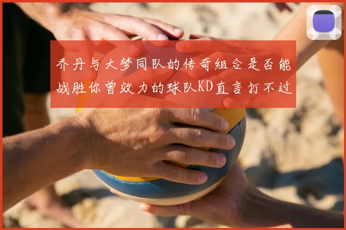 乔丹与大梦同队的传奇组合是否能战胜你曾效力的球队KD直言打不过实在太疯狂