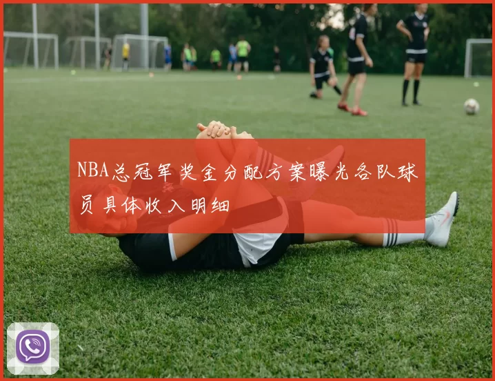 NBA总冠军奖金分配方案曝光各队球员具体收入明细