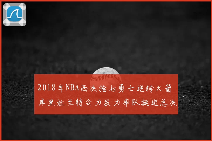 2018年NBA西决抢七勇士逆转火箭 库里杜兰特合力发力率队挺进总决赛