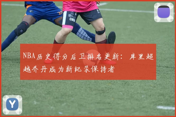 NBA历史得分后卫排名更新：库里超越乔丹成为新纪录保持者