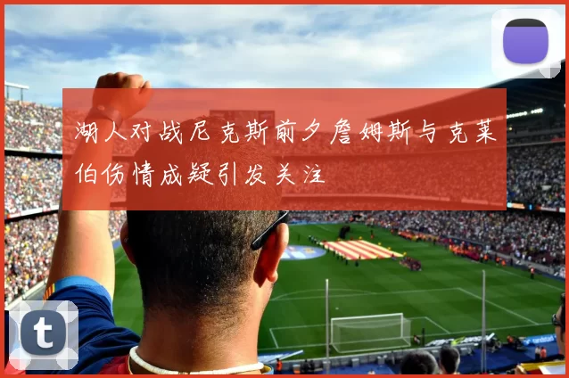 湖人对战尼克斯前夕詹姆斯与克莱伯伤情成疑引发关注