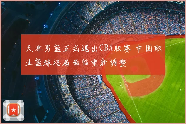 天津男篮正式退出CBA联赛 中国职业篮球格局面临重新调整