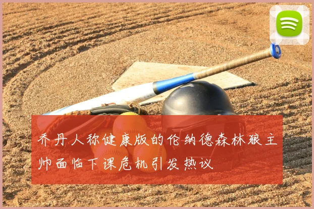 乔丹人称健康版的伦纳德森林狼主帅面临下课危机引发热议