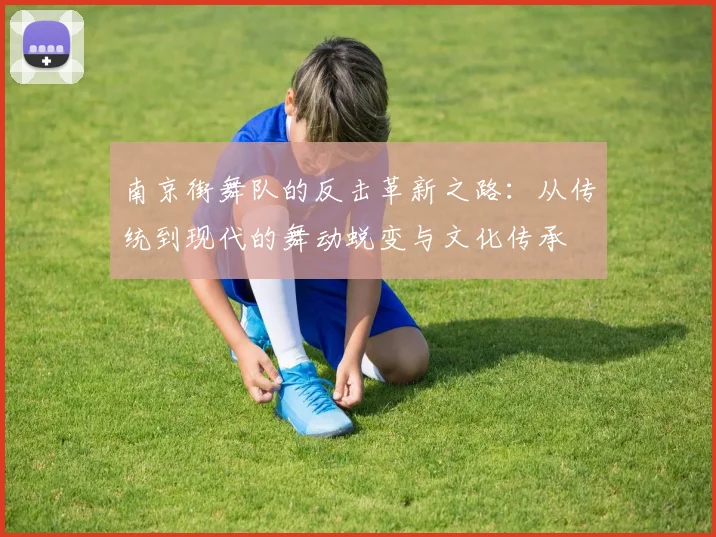 南京街舞队的反击革新之路：从传统到现代的舞动蜕变与文化传承