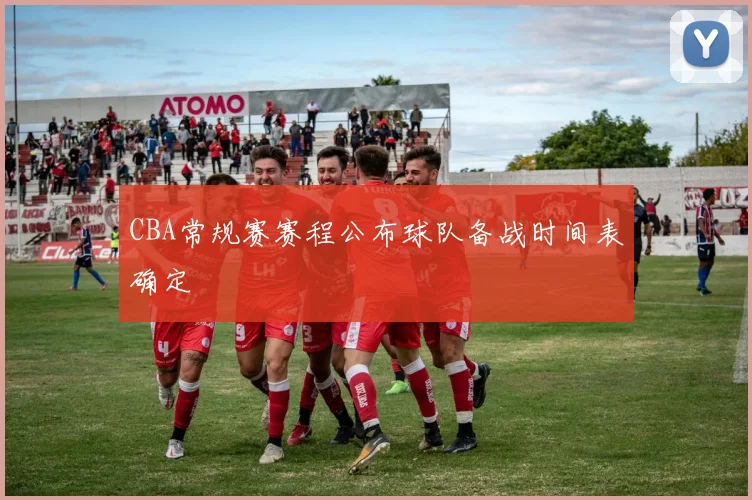 CBA常规赛赛程公布球队备战时间表确定