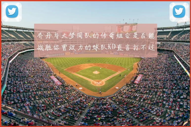 乔丹与大梦同队的传奇组合是否能战胜你曾效力的球队KD直言打不过实在太疯狂
