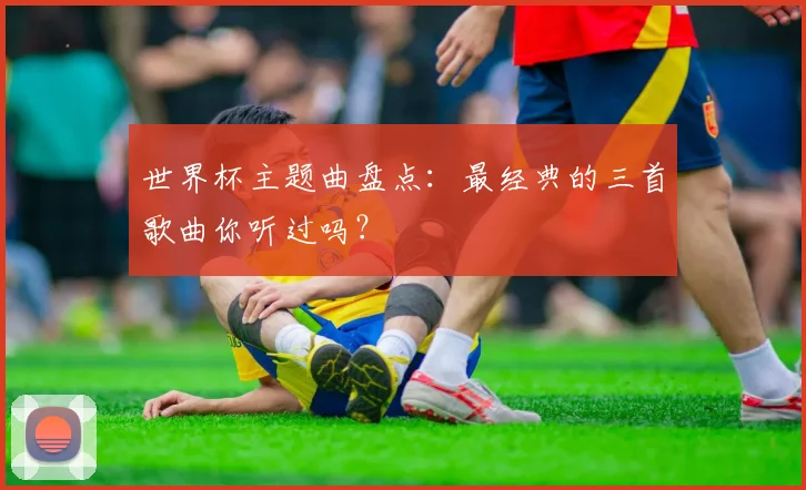 世界杯主题曲盘点：最经典的三首歌曲你听过吗？