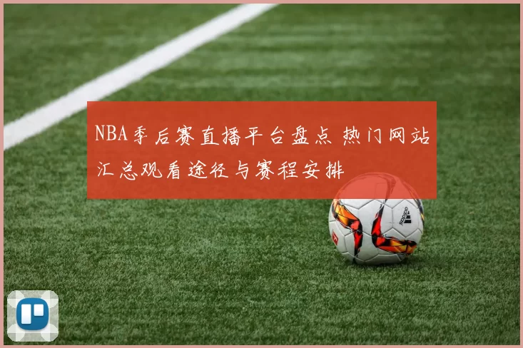 NBA季后赛直播平台盘点 热门网站汇总观看途径与赛程安排