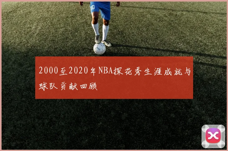 2000至2020年NBA探花秀生涯成就与球队贡献回顾