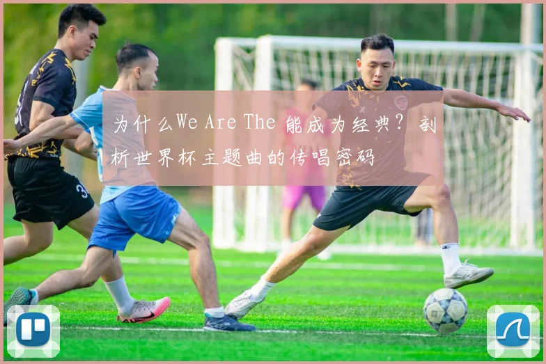为什么We Are The 能成为经典？剖析世界杯主题曲的传唱密码