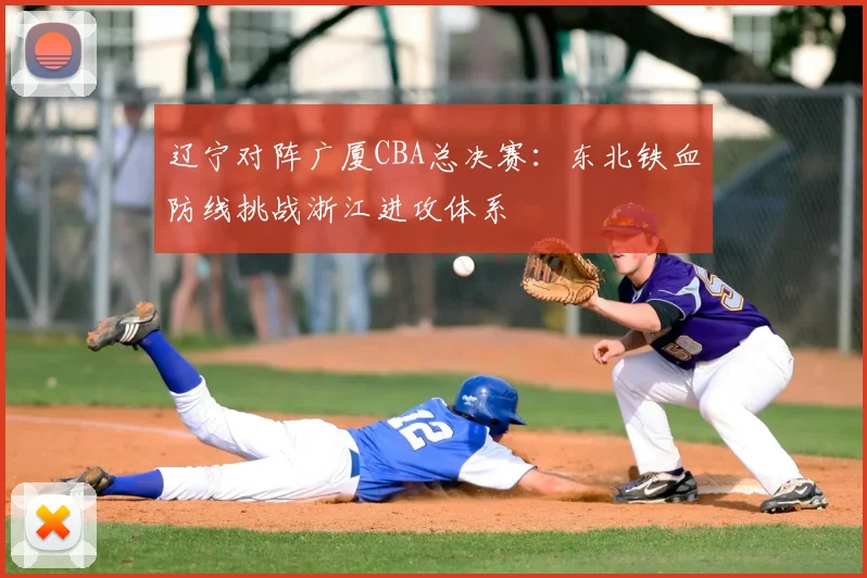 辽宁对阵广厦CBA总决赛：东北铁血防线挑战浙江进攻体系