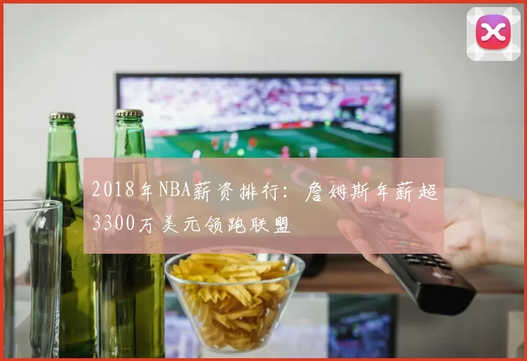 2018年NBA薪资排行：詹姆斯年薪超3300万美元领跑联盟