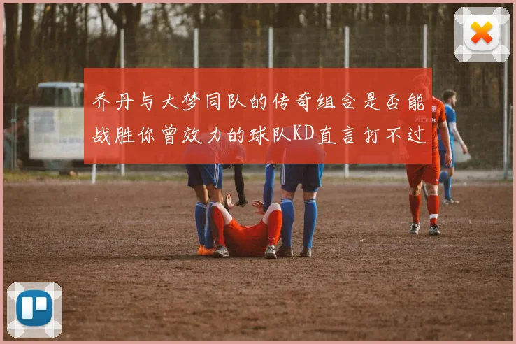 乔丹与大梦同队的传奇组合是否能战胜你曾效力的球队KD直言打不过实在太疯狂