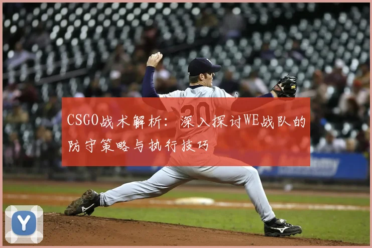 CSGO战术解析：深入探讨WE战队的防守策略与执行技巧