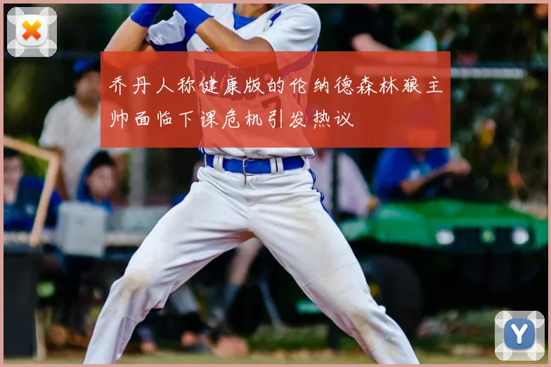 乔丹人称健康版的伦纳德森林狼主帅面临下课危机引发热议