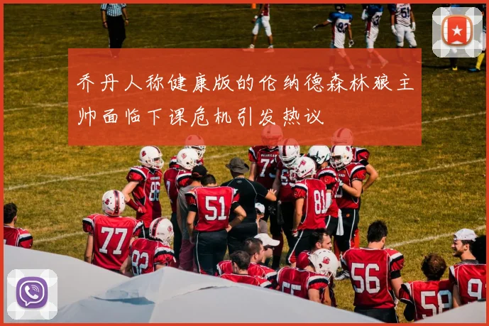 乔丹人称健康版的伦纳德森林狼主帅面临下课危机引发热议