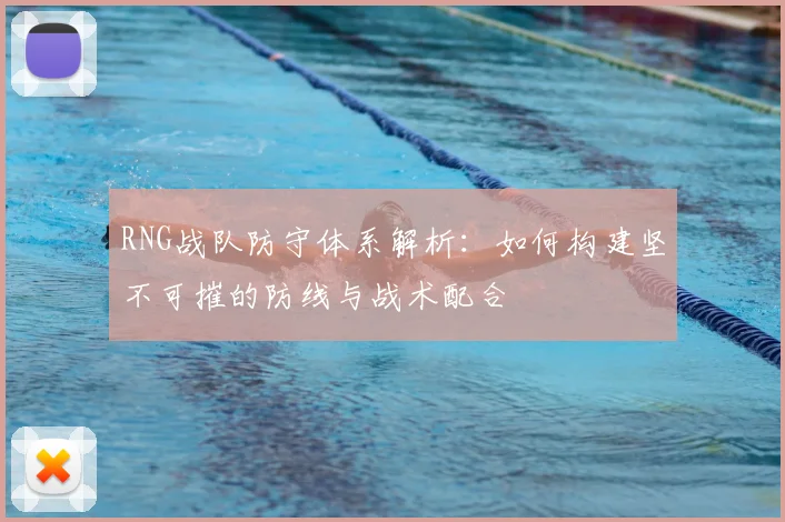RNG战队防守体系解析:如何构建坚不可摧的防线与战术配合
