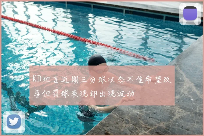 KD坦言近期三分球状态不佳希望改善但罚球表现却出现波动