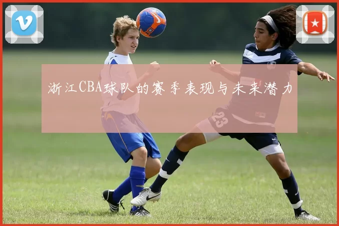 浙江CBA球队的赛季表现与未来潜力