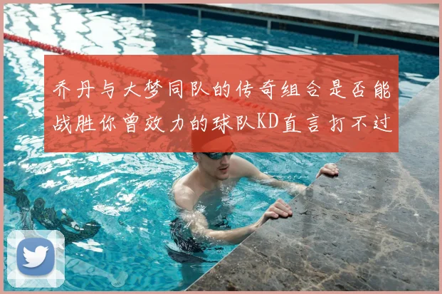 乔丹与大梦同队的传奇组合是否能战胜你曾效力的球队KD直言打不过实在太疯狂