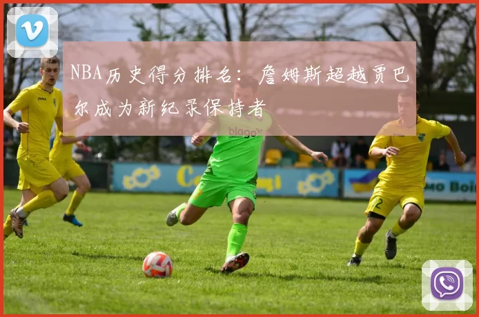NBA历史得分排名：詹姆斯超越贾巴尔成为新纪录保持者