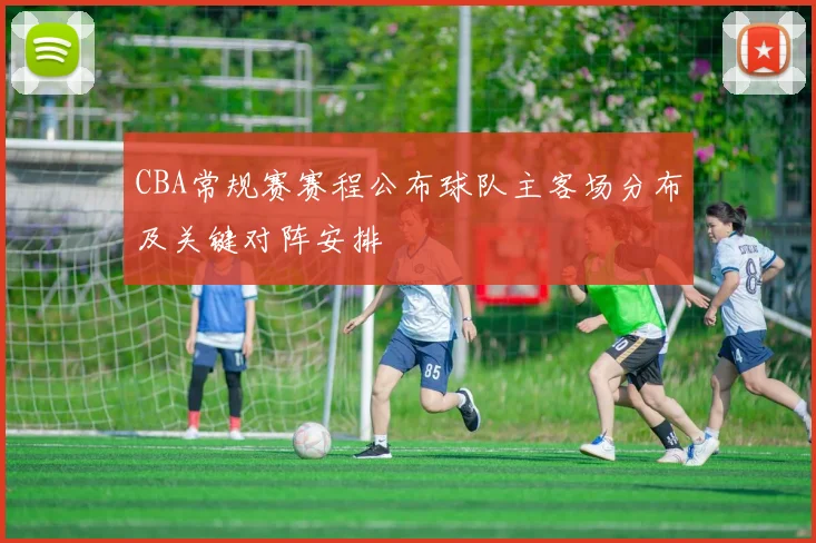 CBA常规赛赛程公布球队主客场分布及关键对阵安排