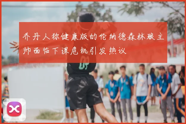 乔丹人称健康版的伦纳德森林狼主帅面临下课危机引发热议