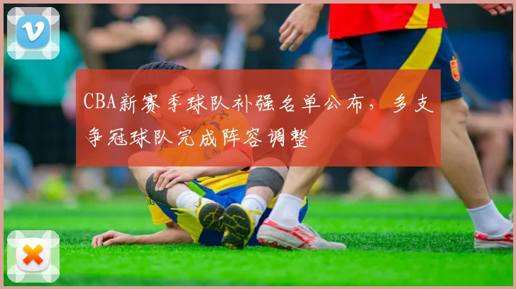 CBA新赛季球队补强名单公布，多支争冠球队完成阵容调整