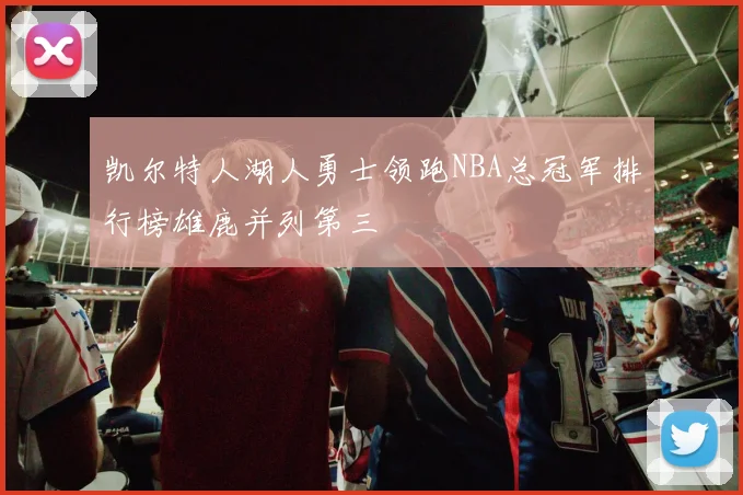 凯尔特人湖人勇士领跑NBA总冠军排行榜雄鹿并列第三