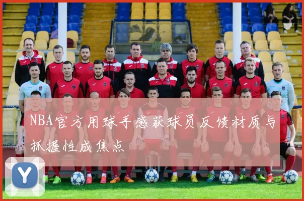 NBA官方用球手感获球员反馈材质与抓握性成焦点