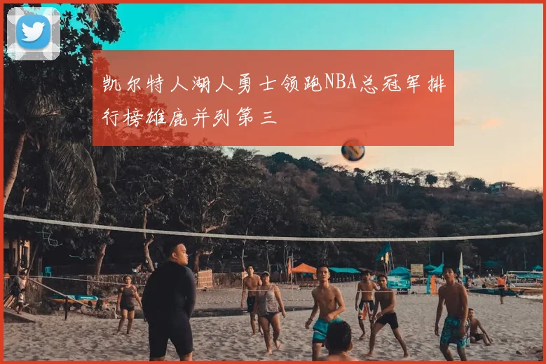 凯尔特人湖人勇士领跑NBA总冠军排行榜雄鹿并列第三
