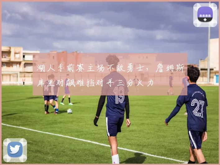 湖人季前赛主场不敌勇士，詹姆斯库里对飙难挡对手三分火力