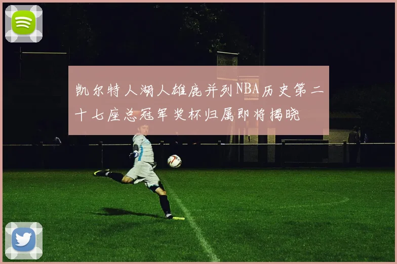 凯尔特人湖人雄鹿并列NBA历史第二十七座总冠军奖杯归属即将揭晓