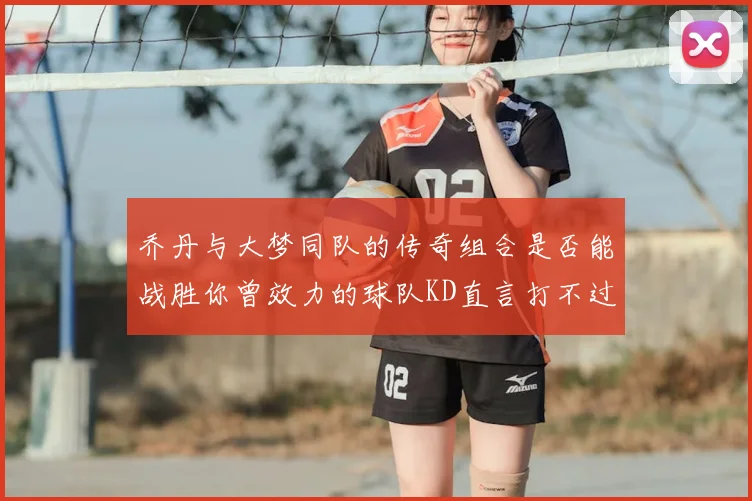 乔丹与大梦同队的传奇组合是否能战胜你曾效力的球队KD直言打不过实在太疯狂