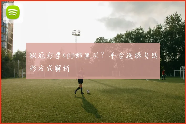 欧冠彩票app哪里买？平台选择与购彩方式解析