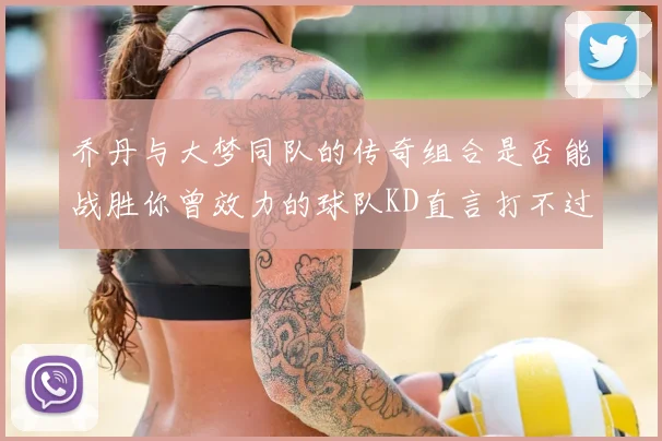 乔丹与大梦同队的传奇组合是否能战胜你曾效力的球队KD直言打不过实在太疯狂