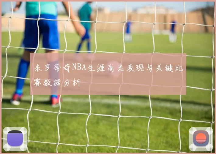 米罗蒂奇NBA生涯高光表现与关键比赛数据分析